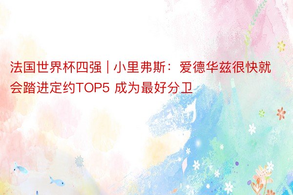 法国世界杯四强 | 小里弗斯：爱德华兹很快就会踏进定约TOP5 成为最好分卫