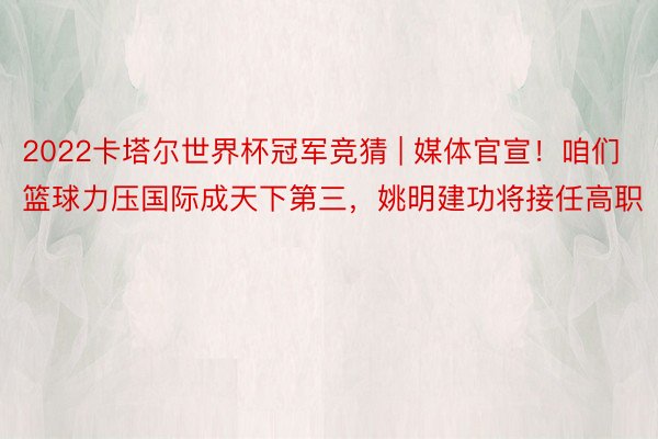2022卡塔尔世界杯冠军竞猜 | 媒体官宣！咱们篮球力压国际成天下第三，姚明建功将接任高职