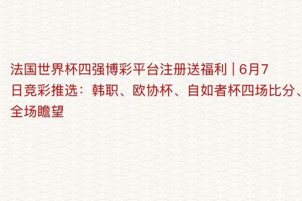 法国世界杯四强博彩平台注册送福利 | 6月7日竞彩推选：韩职、欧协杯、自如者杯四场比分、半全场瞻望