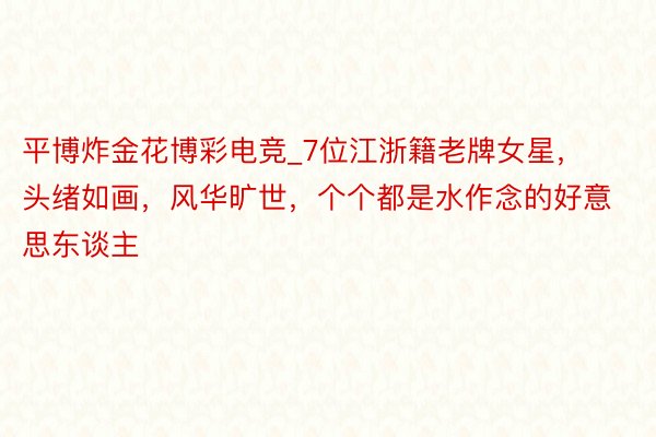 平博炸金花博彩电竞_7位江浙籍老牌女星，头绪如画，风华旷世，个个都是水作念的好意思东谈主