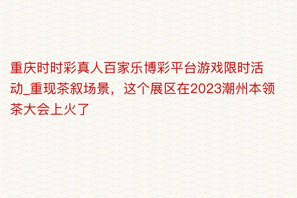 重庆时时彩真人百家乐博彩平台游戏限时活动_重现茶叙场景，这个展区在2023潮州本领茶大会上火了