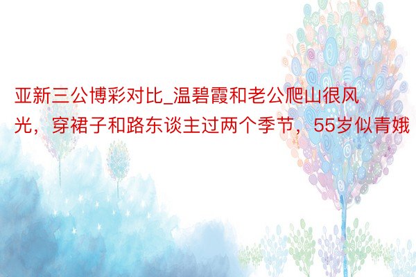 亚新三公博彩对比_温碧霞和老公爬山很风光，穿裙子和路东谈主过两个季节，55岁似青娥
