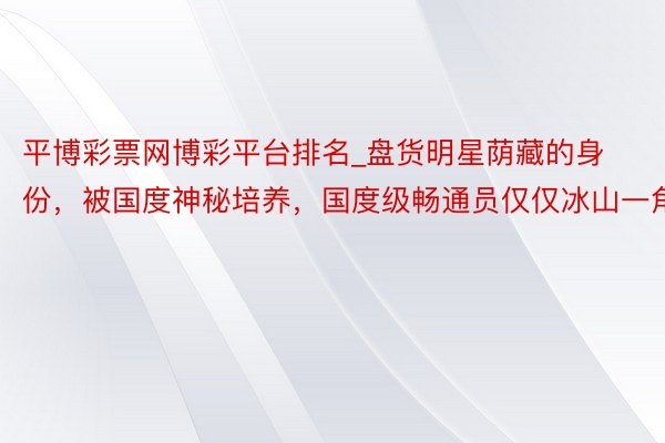 平博彩票网博彩平台排名_盘货明星荫藏的身份，被国度神秘培养，国度级畅通员仅仅冰山一角