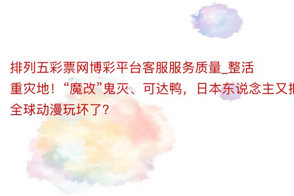 排列五彩票网博彩平台客服服务质量_整活重灾地！“魔改”鬼灭、可达鸭，日本东说念主又把全球动漫玩坏了？