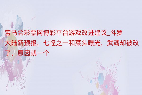 宝马会彩票网博彩平台游戏改进建议_斗罗大陆新预报，七怪之一和菜头曝光，武魂却被改了，原因就一个